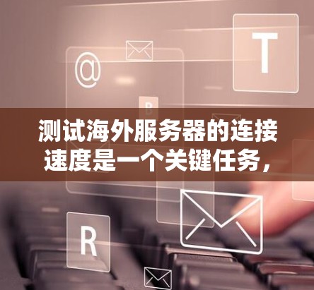测试海外服务器的连接速度是一个关键任务,涉及多个步骤和工具的使用。以下是详细的步骤指南 测试海外服务器的连接速度是一个关键任务,涉及多个步骤和工具的使用。以下是详细的步骤指南