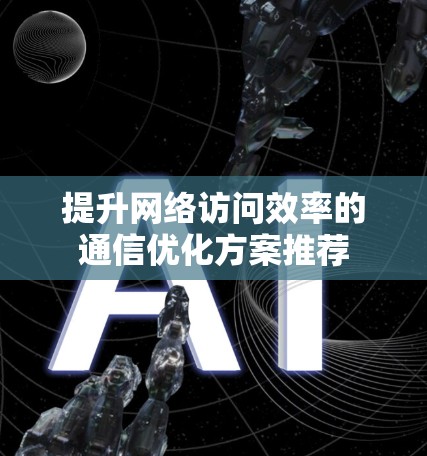 提升网络访问效率的通信优化方案推荐 提升网络访问效率的通信优化方案推荐