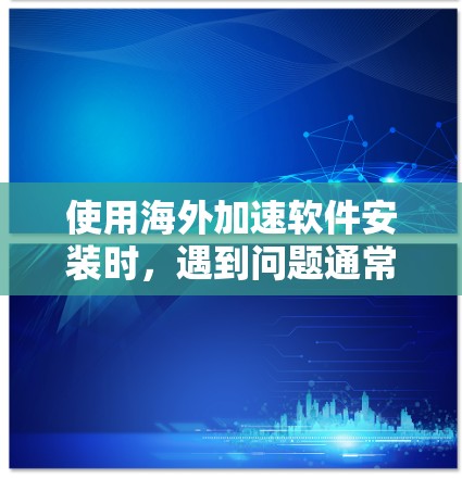 使用海外加速软件安装时,遇到问题通常可以通过以下步骤解决 使用海外加速软件安装时,遇到问题通常可以通过以下步骤解决