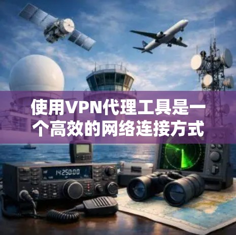 使用VPN代理工具是一个高效的网络连接方式，可以方便地访问远程服务器上的网站。以下是一步步的指南，帮助你熟悉和使用VPN代理工具