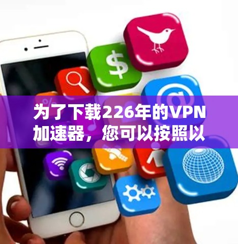 为了下载226年的VPN加速器,您可以按照以下步骤进行 为了下载226年的VPN加速器,您可以按照以下步骤进行