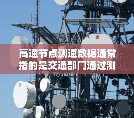 高速节点测速数据通常指的是交通部门通过测量高速公路上车辆速度的实时数据,用于评估交通流量、道路状况、交通管理效率等信息。这些数据通常来源于交通管理部门或相关研究机构,包括但不限于 高速节点测速数据通常指的是交通部门通过测量高速公路上车辆速度的实时数据,用于评估交通流量、道路状况、交通管理效率等信息。这些数据通常来源于交通管理部门或相关研究机构,包括但不限于