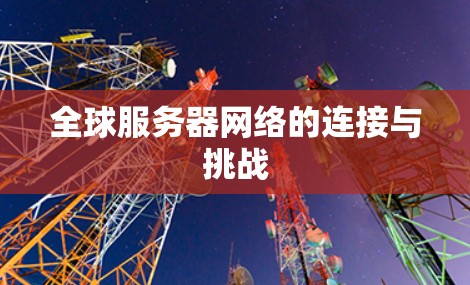 全球服务器网络的连接与挑战 全球服务器网络的连接与挑战