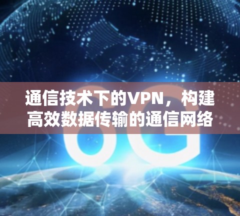 通信技术下的VPN,构建高效数据传输的通信网络 通信技术下的VPN,构建高效数据传输的通信网络