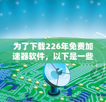 为了下载226年免费加速器软件,以下是一些步骤和建议 为了下载226年免费加速器软件,以下是一些步骤和建议
