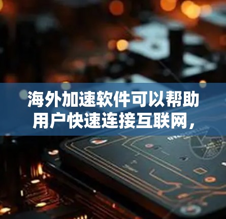 海外加速软件可以帮助用户快速连接互联网，提升工作效率。以下是一些常见的海外加速软件及其适用场景和优缺点