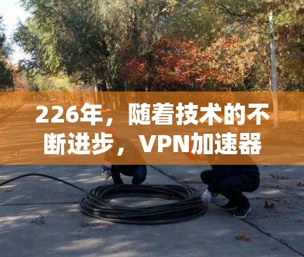 226年，随着技术的不断进步，VPN加速器的性能和功能也在不断优化。以下是几个推荐的高速VPN加速器，根据不同需求和个人偏好进行选择