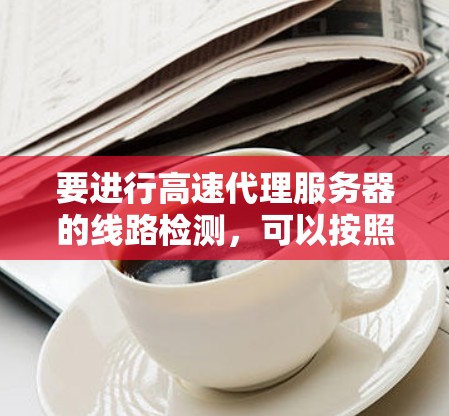 要进行高速代理服务器的线路检测,可以按照以下步骤进行 要进行高速代理服务器的线路检测,可以按照以下步骤进行