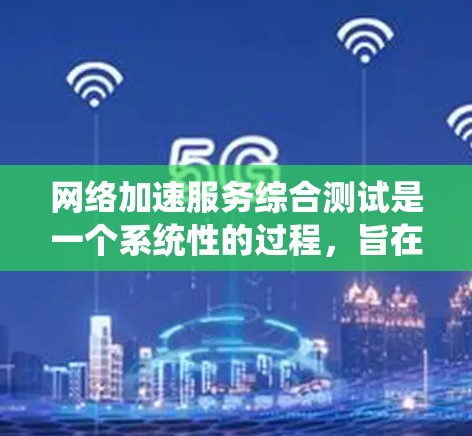 网络加速服务综合测试是一个系统性的过程,旨在评估和优化网络加速工具在不同环境下的表现。以下是对该过程的详细总结和建议 网络加速服务综合测试是一个系统性的过程,旨在评估和优化网络加速工具在不同环境下的表现。以下是对该过程的详细总结和建议