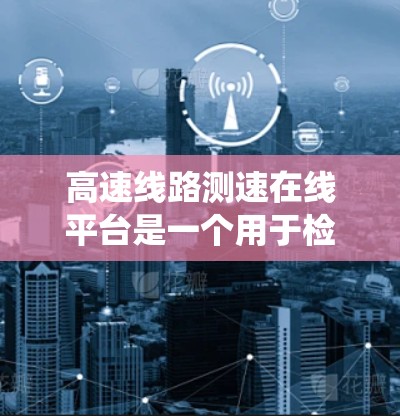 高速线路测速在线平台是一个用于检测高速公路上车辆行驶速度的系统,广泛应用于交通管理部门。以下是该平台的基本信息和功能 高速线路测速在线平台是一个用于检测高速公路上车辆行驶速度的系统,广泛应用于交通管理部门。以下是该平台的基本信息和功能