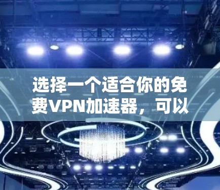 选择一个适合你的免费VPN加速器,可以按照以下步骤进行 选择一个适合你的免费VPN加速器,可以按照以下步骤进行