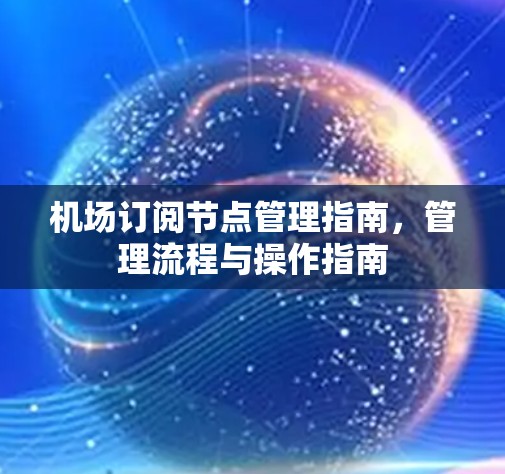 机场订阅节点管理指南，管理流程与操作指南