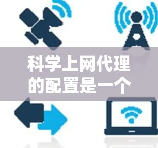 科学上网代理的配置是一个系统性的过程，旨在为用户提供灵活的网络连接选项。以下是一个详细的步骤指南，帮助您配置科学上网代理