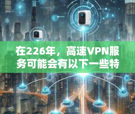 在226年，高速VPN服务可能会有以下一些特点和趋势，以及体验