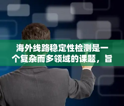 海外线路稳定性检测是一个复杂而多领域的课题，旨在确保线路在极端环境下的可靠性和设备寿命。以下是对该主题的系统总结