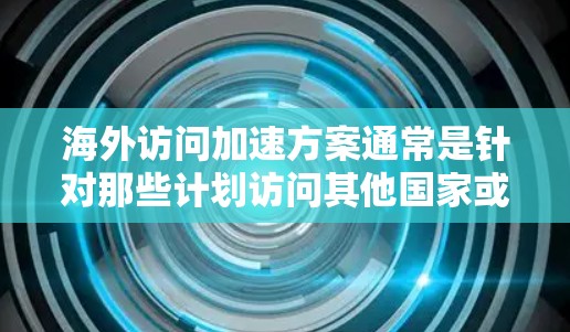 海外访问加速方案通常是针对那些计划访问其他国家或地区的用户设计的,以提高访问效率和流畅度。以下是一些常见的海外访问加速方案介绍 海外访问加速方案通常是针对那些计划访问其他国家或地区的用户设计的,以提高访问效率和流畅度。以下是一些常见的海外访问加速方案介绍