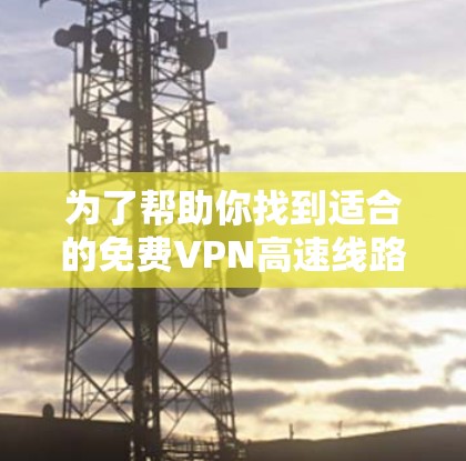 为了帮助你找到适合的免费VPN高速线路,以下是一些综合考虑的因素和推荐 为了帮助你找到适合的免费VPN高速线路,以下是一些综合考虑的因素和推荐