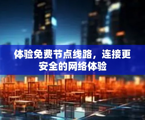 体验免费节点线路,连接更安全的网络体验 体验免费节点线路,连接更安全的网络体验