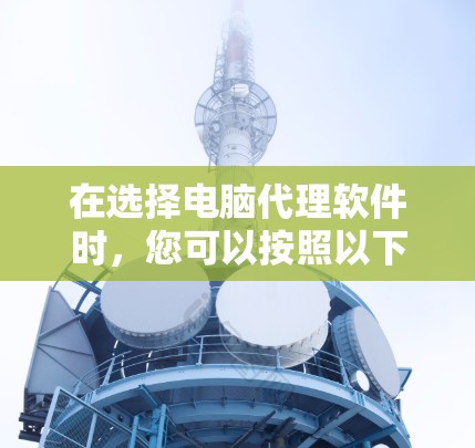 在选择电脑代理软件时,您可以按照以下步骤进行 在选择电脑代理软件时,您可以按照以下步骤进行