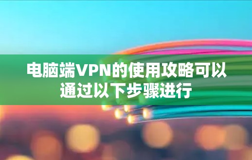电脑端VPN的使用攻略可以通过以下步骤进行 电脑端VPN的使用攻略可以通过以下步骤进行