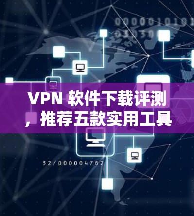 VPN 软件下载评测,推荐五款实用工具 VPN 软件下载评测,推荐五款实用工具