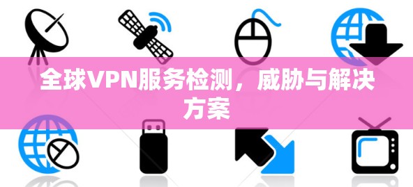 全球VPN服务检测,威胁与解决方案 全球VPN服务检测,威胁与解决方案