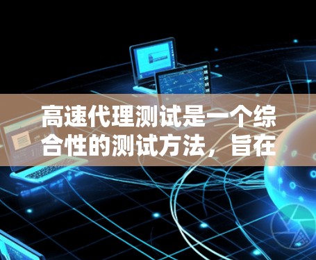 高速代理测试是一个综合性的测试方法，旨在评估代理在处理各种请求时的速度和准确性。以下是对高速代理测试的详细总结和分步指南