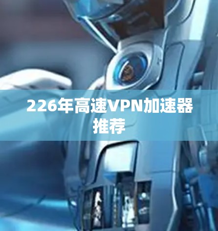 226年高速VPN加速器推荐 226年高速VPN加速器推荐