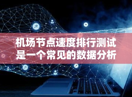 机场节点速度排行测试是一个常见的数据分析任务,旨在评估机场在一定时间段内的飞行数据指标,例如处理量、延迟率、连接数等。以下是一个详细的测试步骤 机场节点速度排行测试是一个常见的数据分析任务,旨在评估机场在一定时间段内的飞行数据指标,例如处理量、延迟率、连接数等。以下是一个详细的测试步骤