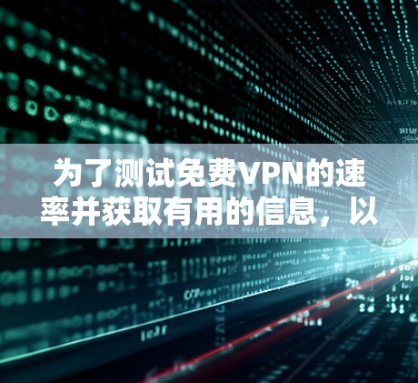 为了测试免费VPN的速率并获取有用的信息,以下是一个分步骤的指南 为了测试免费VPN的速率并获取有用的信息,以下是一个分步骤的指南