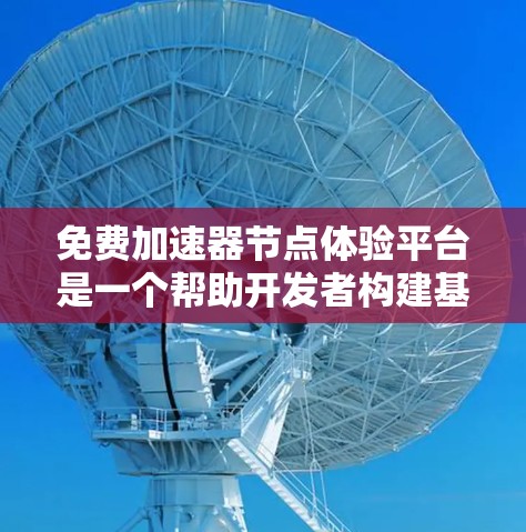 免费加速器节点体验平台是一个帮助开发者构建基于 Tor 加密网络的区块链项目的好工具。以下是对这个平台的详细介绍