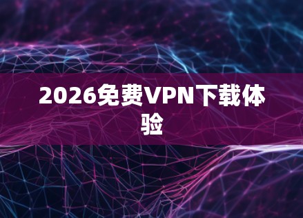 2026免费VPN下载体验