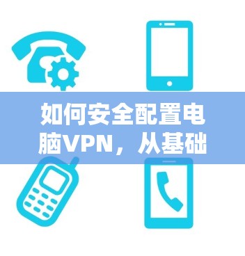 如何安全配置电脑VPN,从基础设置到高级配置 如何安全配置电脑VPN,从基础设置到高级配置