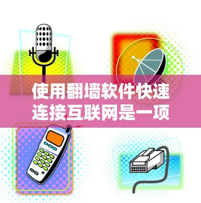 使用翻墙软件快速连接互联网是一项需要认真对待的步骤,以下是一个详细的指南,帮助您顺利完成 使用翻墙软件快速连接互联网是一项需要认真对待的步骤,以下是一个详细的指南,帮助您顺利完成