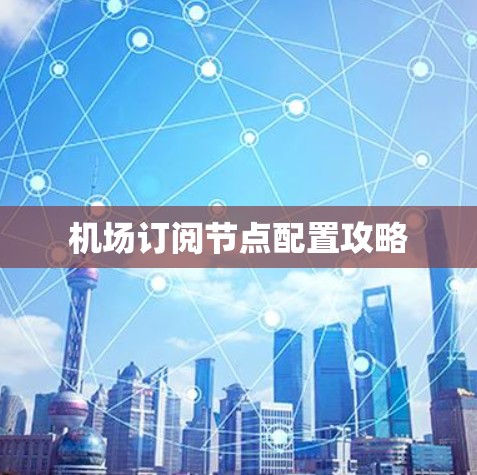机场订阅节点配置攻略 机场订阅节点配置攻略