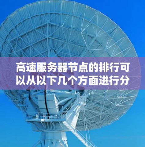 高速服务器节点的排行可以从以下几个方面进行分析,以确保服务器系统的高效运行 高速服务器节点的排行可以从以下几个方面进行分析,以确保服务器系统的高效运行