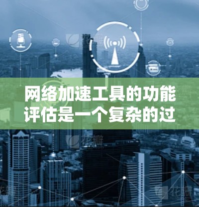 网络加速工具的功能评估是一个复杂的过程,涉及多个方面。为了提高用户体验,需要考虑以下几点 网络加速工具的功能评估是一个复杂的过程,涉及多个方面。为了提高用户体验,需要考虑以下几点