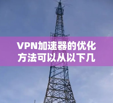 VPN加速器的优化方法可以从以下几个方面入手,以提高VPN的稳定性和用户体验 VPN加速器的优化方法可以从以下几个方面入手,以提高VPN的稳定性和用户体验