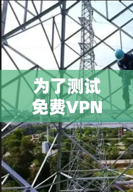 为了测试免费VPN的高速线路，您可以按照以下步骤进行