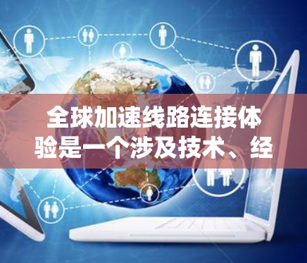 全球加速线路连接体验是一个涉及技术、经济和社会多方面的问题。这些加速系统通常通过以下方式实现 全球加速线路连接体验是一个涉及技术、经济和社会多方面的问题。这些加速系统通常通过以下方式实现