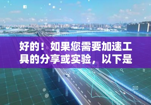 好的!如果您需要加速工具的分享或实验,以下是一些常见且适用于加速工具的推荐 好的!如果您需要加速工具的分享或实验,以下是一些常见且适用于加速工具的推荐
