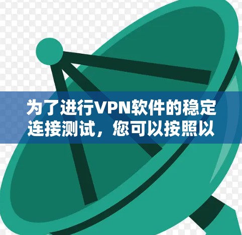为了进行VPN软件的稳定连接测试,您可以按照以下步骤进行 为了进行VPN软件的稳定连接测试,您可以按照以下步骤进行