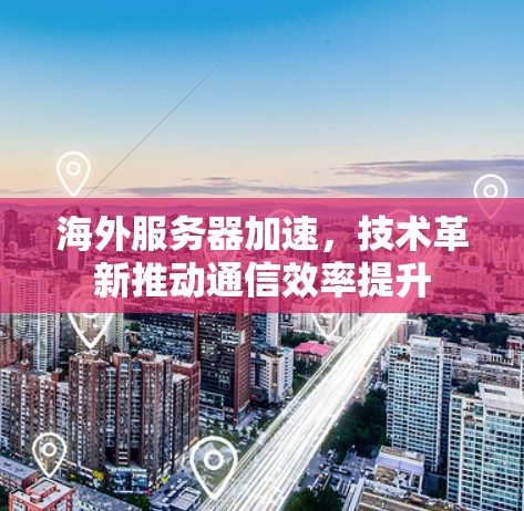 海外服务器加速,技术革新推动通信效率提升 海外服务器加速,技术革新推动通信效率提升