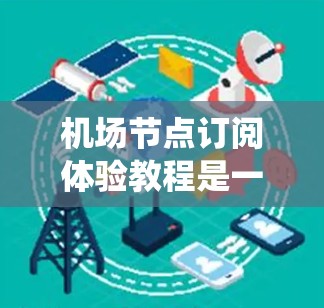 机场节点订阅体验教程是一个系统性的指导，旨在帮助读者在机场节点上进行数字媒体订阅，提升用户体验。以下是对该教程的详细分步说明