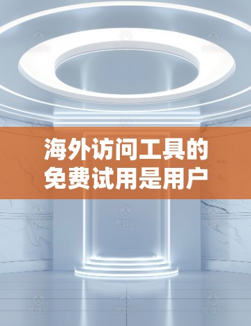 海外访问工具的免费试用是用户获取信息或进行开发的重要途径。以下是一些常见的免费试用工具及其特点