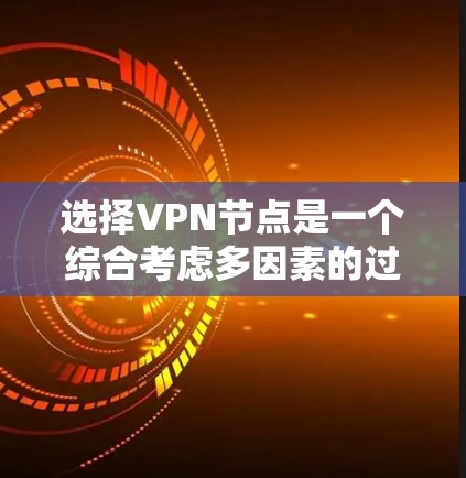 选择VPN节点是一个综合考虑多因素的过程，以下是一步步的指南