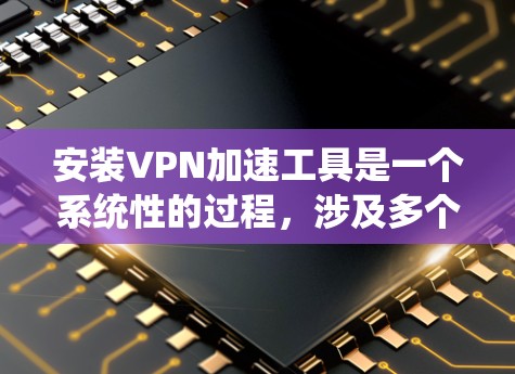 安装VPN加速工具是一个系统性的过程,涉及多个步骤和理解。以下是一步步的指南 安装VPN加速工具是一个系统性的过程,涉及多个步骤和理解。以下是一步步的指南