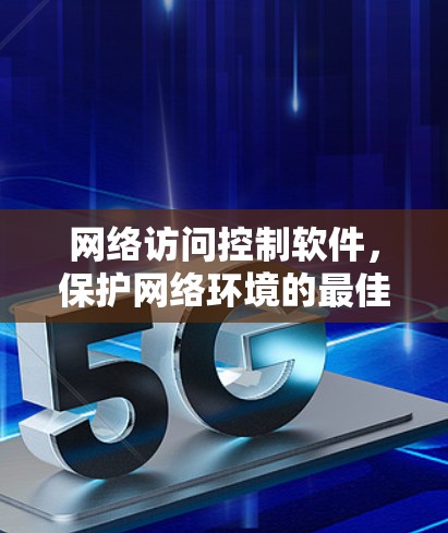 网络访问控制软件,保护网络环境的最佳选择 网络访问控制软件,保护网络环境的最佳选择
