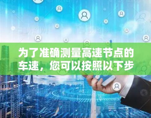 为了准确测量高速节点的车速,您可以按照以下步骤进行 为了准确测量高速节点的车速,您可以按照以下步骤进行