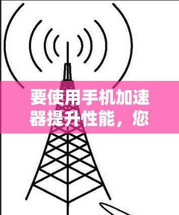 要使用手机加速器提升性能,您可以按照以下步骤操作 要使用手机加速器提升性能,您可以按照以下步骤操作